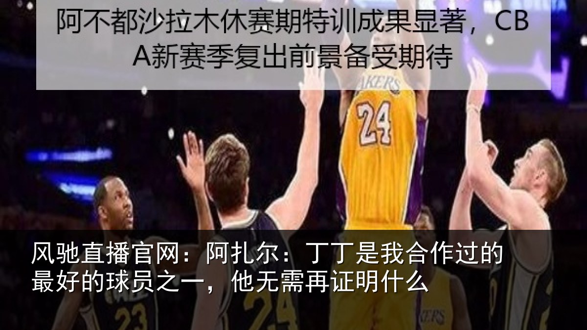 风驰直播官网：阿扎尔：丁丁是我合作过的最好的球员之一，他无需再证明什么