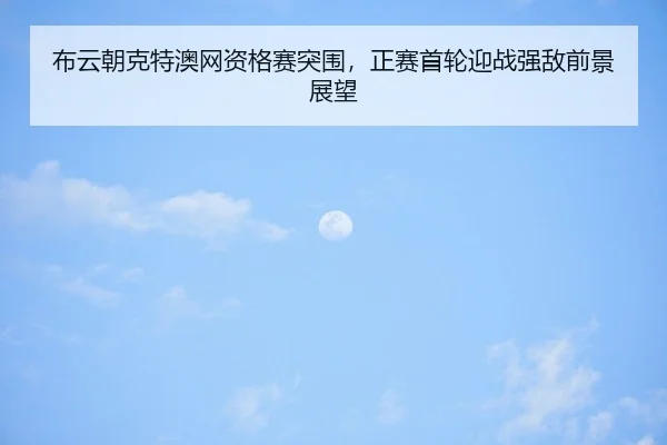 布云朝克特澳网资格赛突围，正赛首轮迎战强敌前景展望