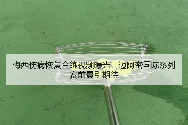 梅西伤病恢复合练视频曝光，迈阿密国际系列赛前景引期待