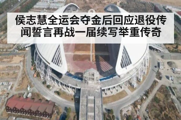 侯志慧全运会夺金后回应退役传闻誓言再战一届续写举重传奇