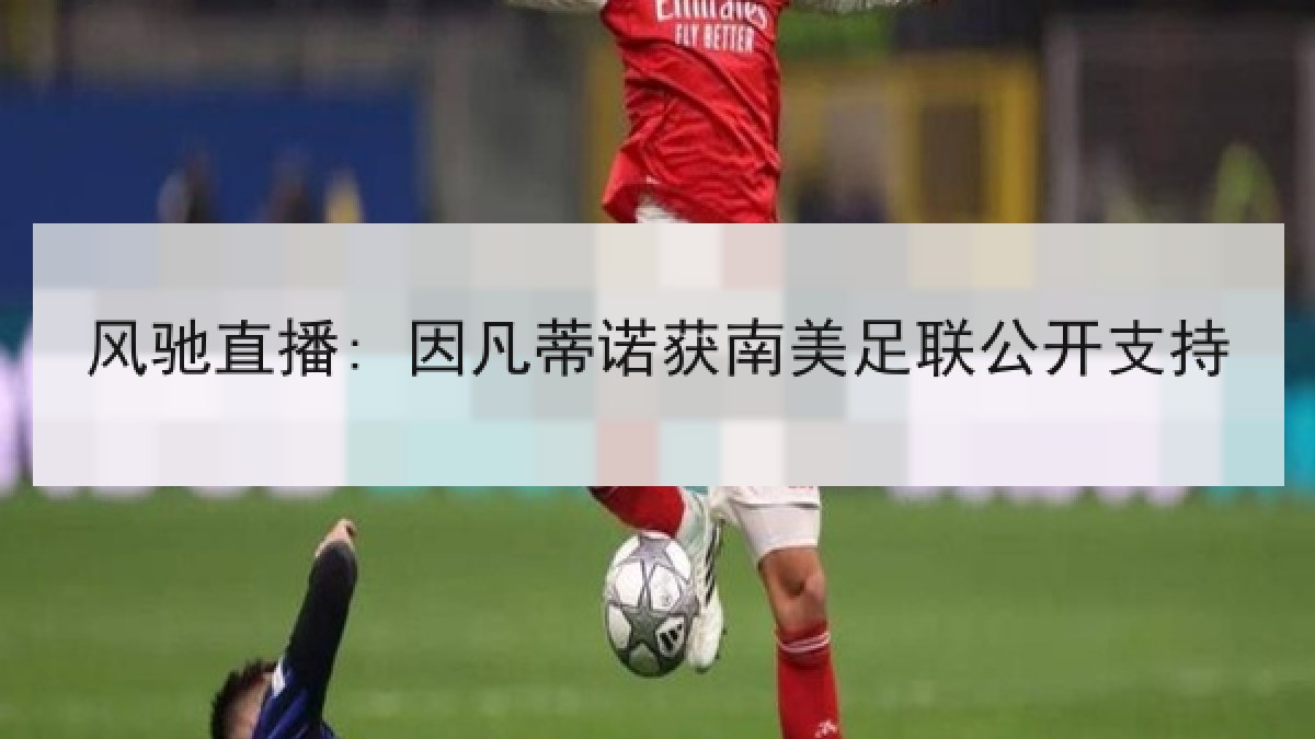 风驰直播: 因凡蒂诺获南美足联公开支持 风驰直播: 因凡蒂诺获南美足联公开支持