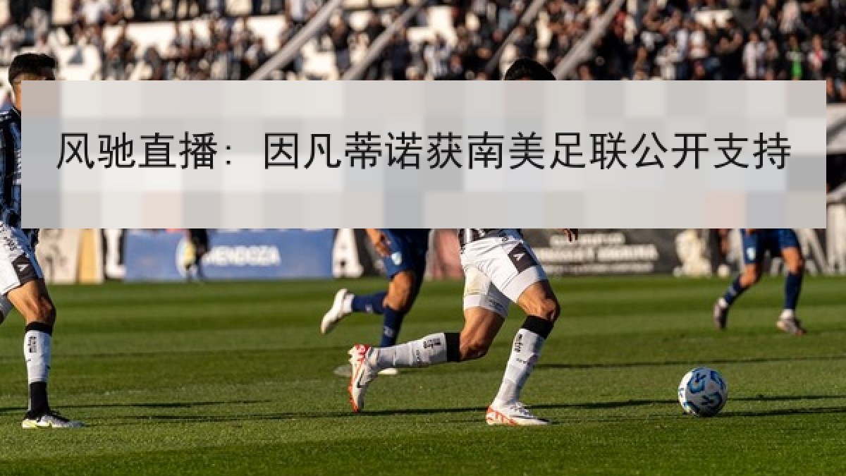 风驰直播: 因凡蒂诺获南美足联公开支持