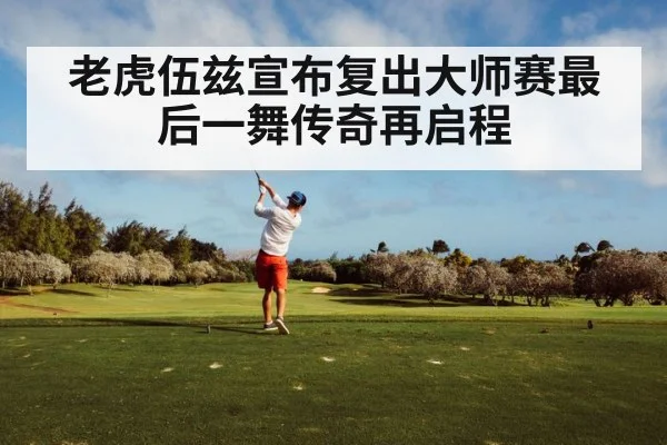 老虎伍兹宣布复出大师赛最后一舞传奇再启程