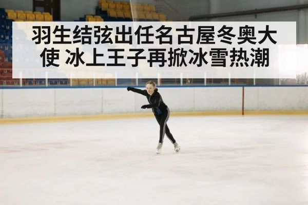 羽生结弦出任名古屋冬奥大使 冰上王子再掀冰雪热潮