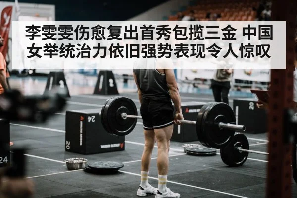 李雯雯伤愈复出首秀包揽三金 中国女举统治力依旧强势表现令人惊叹