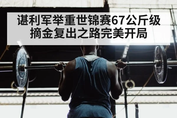 谌利军举重世锦赛67公斤级摘金复出之路完美开局