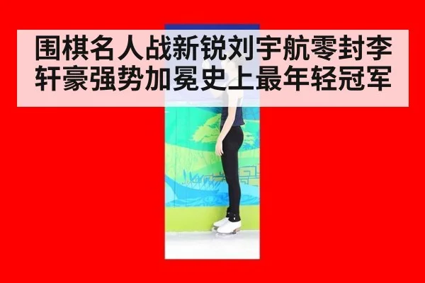围棋名人战新锐刘宇航零封李轩豪强势加冕史上最年轻冠军