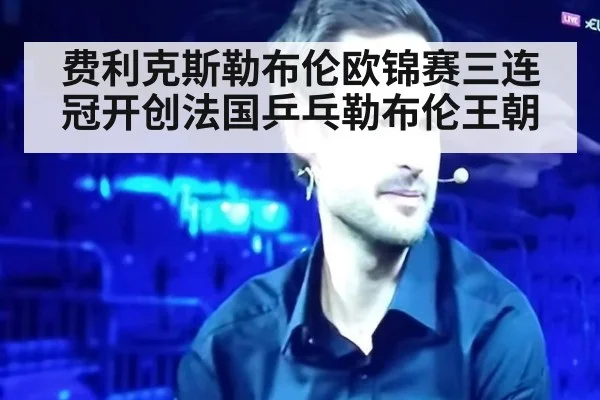 费利克斯勒布伦欧锦赛三连冠开创法国乒乓勒布伦王朝
